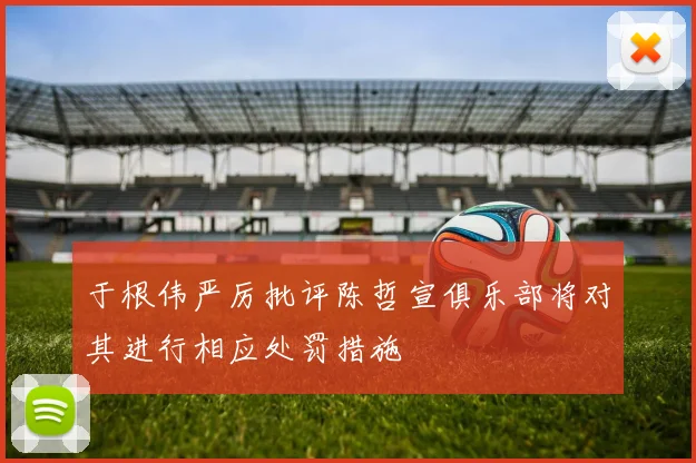 于根伟严厉批评陈哲宣俱乐部将对其进行相应处罚措施