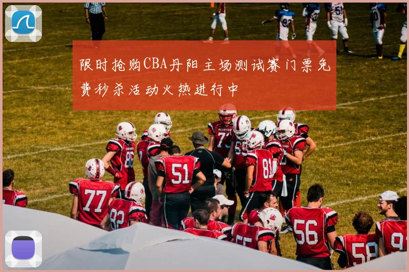 限时抢购CBA丹阳主场测试赛门票免费秒杀活动火热进行中