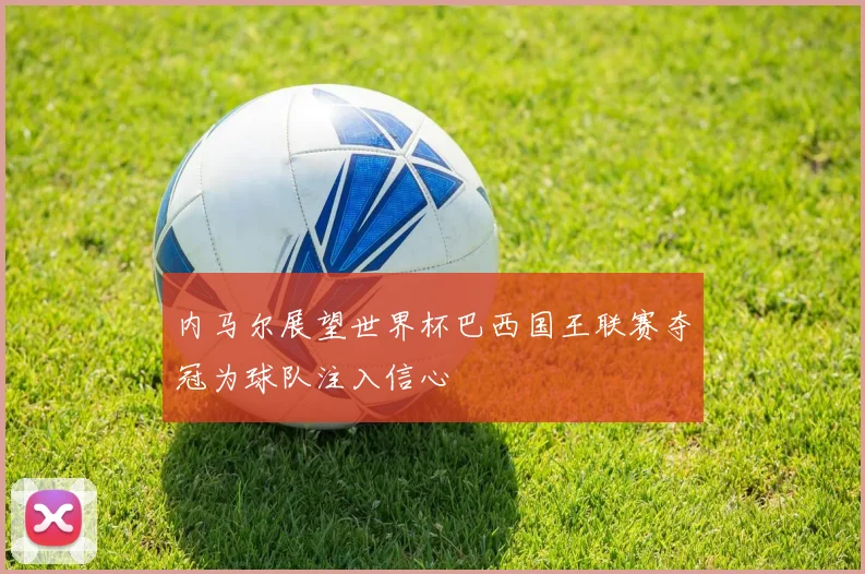 内马尔展望世界杯巴西国王联赛夺冠为球队注入信心