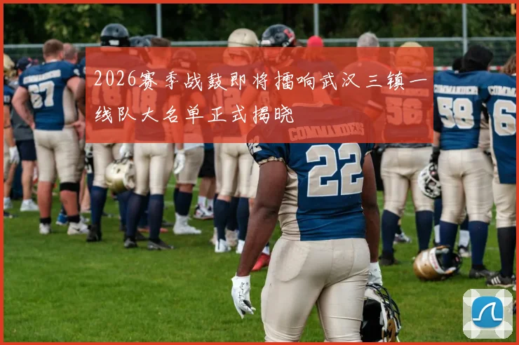 2026赛季战鼓即将擂响武汉三镇一线队大名单正式揭晓