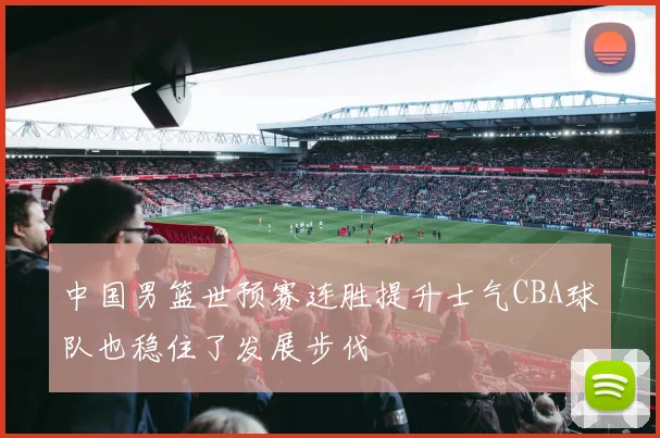 中国男篮世预赛连胜提升士气CBA球队也稳住了发展步伐