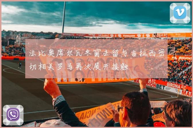 法比奥席尔瓦冬窗去留与吉拉西密切相关罗马再次展开接触