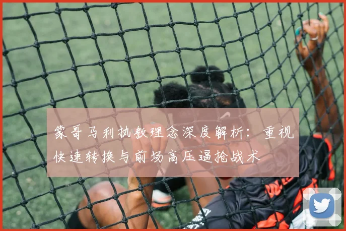 蒙哥马利执教理念深度解析：重视快速转换与前场高压逼抢战术