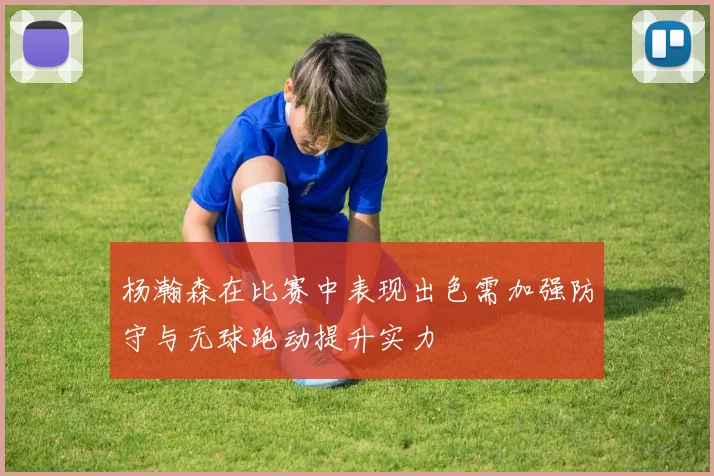 杨瀚森在比赛中表现出色需加强防守与无球跑动提升实力