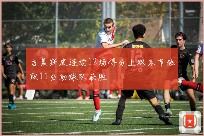 吉莱斯皮连续12场得分上双末节独取11分助球队获胜