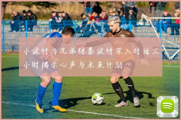 小波特与兄弟琼泰波特深入对话三小时揭示心声与未来计划