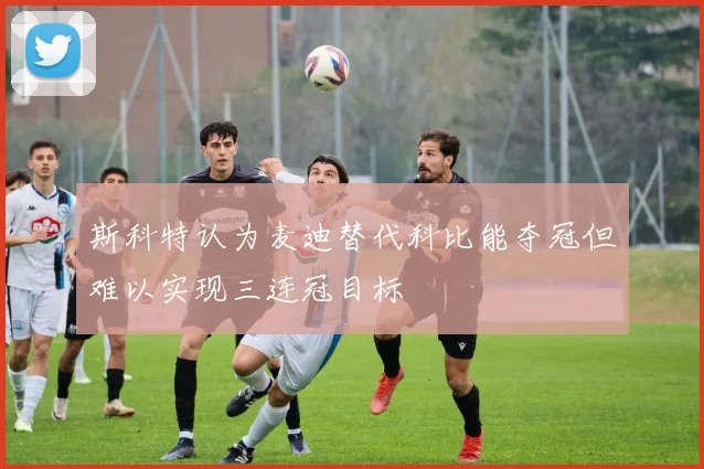 斯科特认为麦迪替代科比能夺冠但难以实现三连冠目标