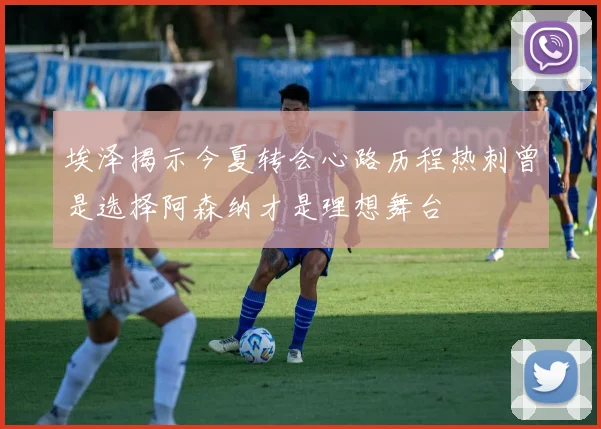 埃泽揭示今夏转会心路历程热刺曾是选择阿森纳才是理想舞台