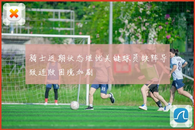 骑士近期状态堪忧关键球员缺阵导致连败困境加剧