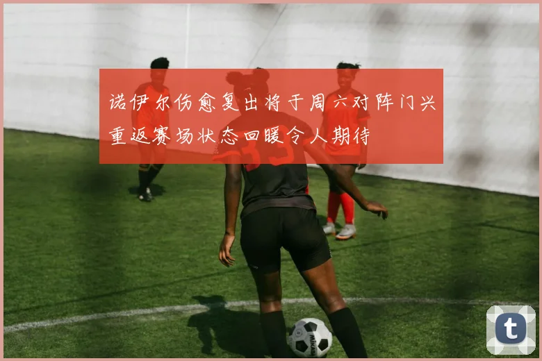 诺伊尔伤愈复出将于周六对阵门兴重返赛场状态回暖令人期待