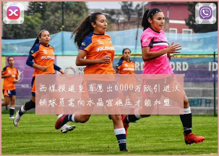 西媒报道皇马愿出6000万欧引进沃顿球员需向水晶宫施压才能加盟