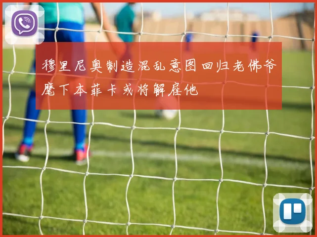 穆里尼奥制造混乱意图回归老佛爷麾下本菲卡或将解雇他