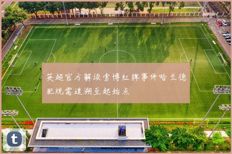 英超官方解读索博红牌事件哈兰德犯规需追溯至起始点