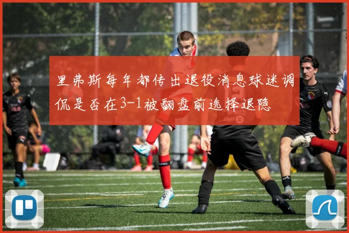 里弗斯每年都传出退役消息球迷调侃是否在3-1被翻盘前选择退隐