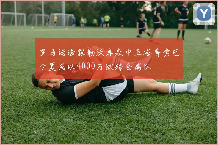 罗马诺透露勒沃库森中卫塔普索巴今夏或以4000万欧转会离队