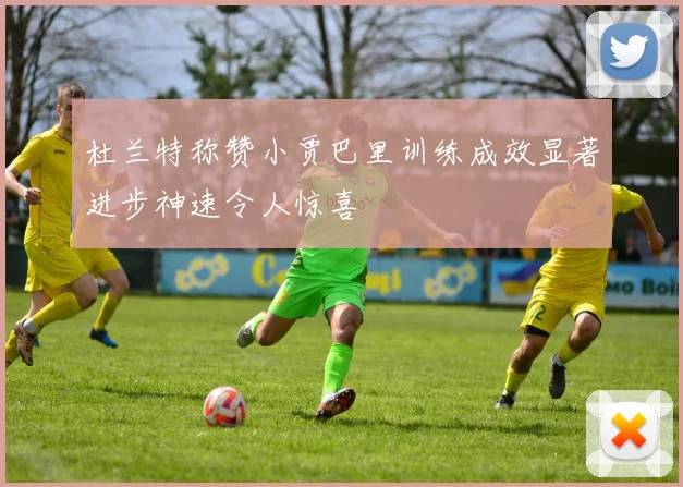 杜兰特称赞小贾巴里训练成效显著进步神速令人惊喜