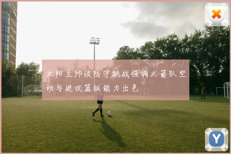 太阳主帅谈防守挑战强调火箭队空切与进攻篮板能力出色