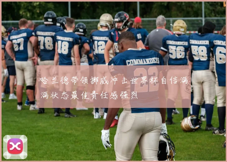 哈兰德带领挪威冲击世界杯自信满满状态最佳责任感强烈
