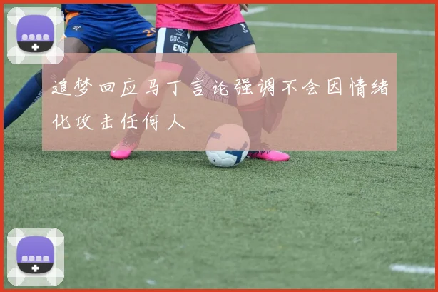 追梦回应马丁言论强调不会因情绪化攻击任何人